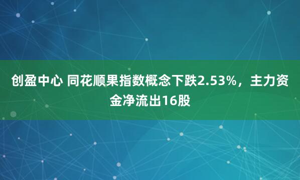 创盈中心 同花顺果指数概念下跌2.53%，主力资金净流出16股