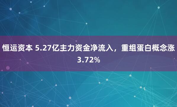 恒运资本 5.27亿主力资金净流入，重组蛋白概念涨3.72%