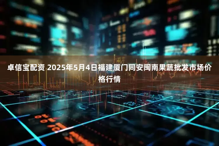 卓信宝配资 2025年5月4日福建厦门同安闽南果蔬批发市场价格行情