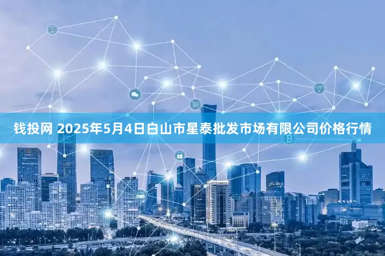 钱投网 2025年5月4日白山市星泰批发市场有限公司价格行情