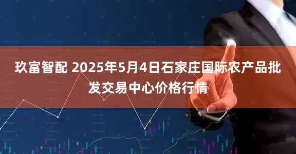 玖富智配 2025年5月4日石家庄国际农产品批发交易中心价格行情
