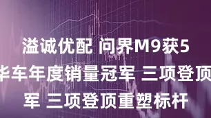 溢诚优配 问界M9获50万级豪华车年度销量冠军 三项登顶重塑标杆