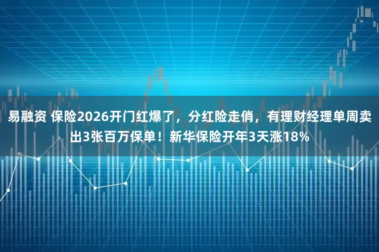 易融资 保险2026开门红爆了，分红险走俏，有理财经理单周卖出3张百万保单！新华保险开年3天涨18%
