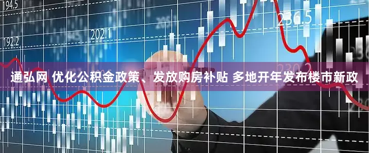 通弘网 优化公积金政策、发放购房补贴 多地开年发布楼市新政