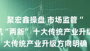 聚宏鑫操盘 市场监管“新标”护航“两新” 十大传统产业升级方向明确