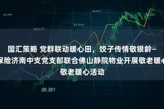 国汇策略 党群联动暖心田，饺子传情敬银龄—瑞众保险济南中支党支部联合佛山静院物业开展敬老暖心活动