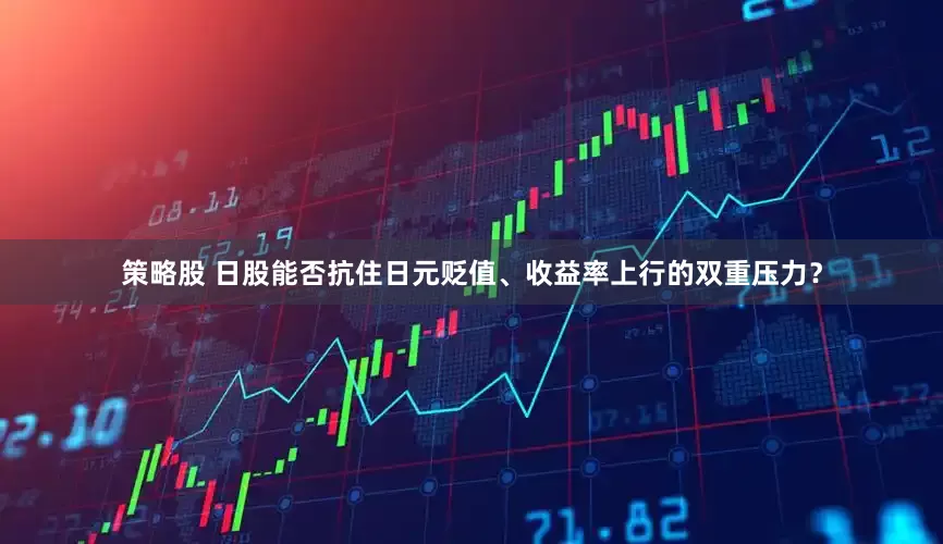策略股 日股能否抗住日元贬值、收益率上行的双重压力？