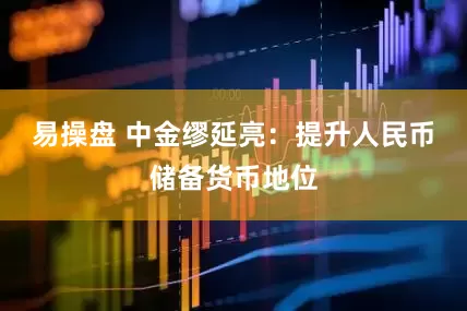易操盘 中金缪延亮：提升人民币储备货币地位