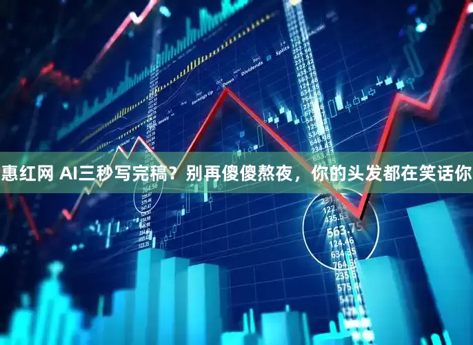 惠红网 AI三秒写完稿?别再傻傻熬夜,你的头发都在笑话你
