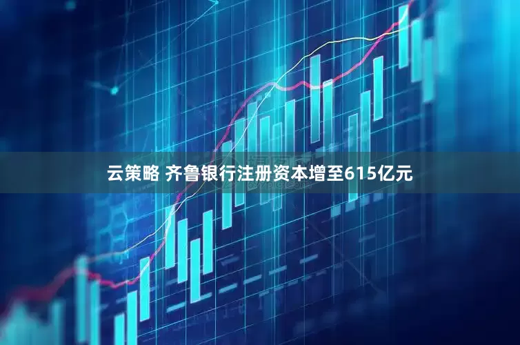 云策略 齐鲁银行注册资本增至615亿元