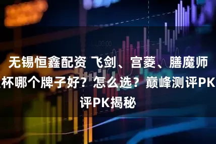 无锡恒鑫配资 飞剑、宫菱、膳魔师保温杯哪个牌子好？怎么选？巅峰测评PK揭秘