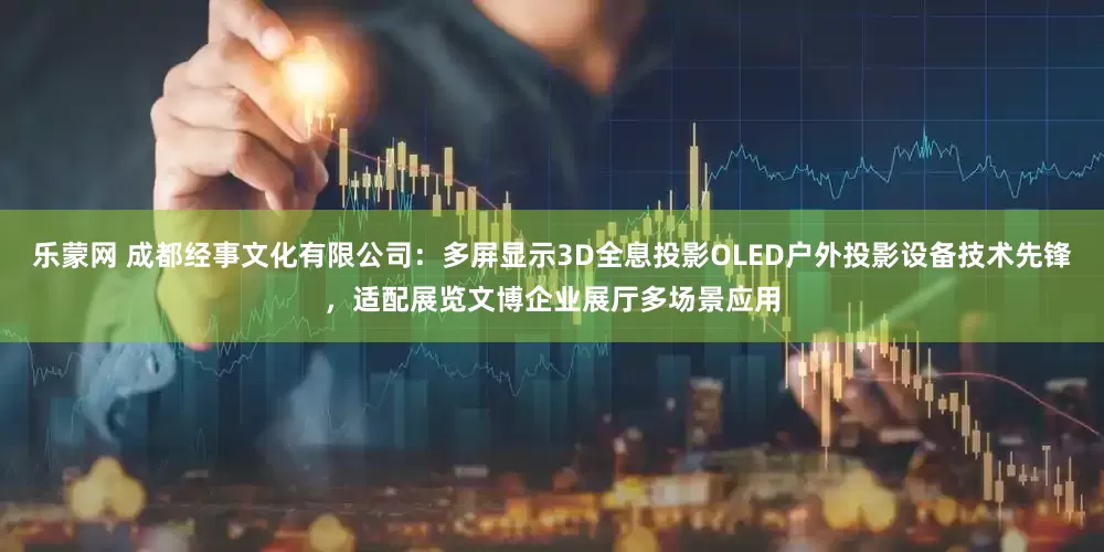 乐蒙网 成都经事文化有限公司：多屏显示3D全息投影OLED户外投影设备技术先锋，适配展览文博企业展厅多场景应用