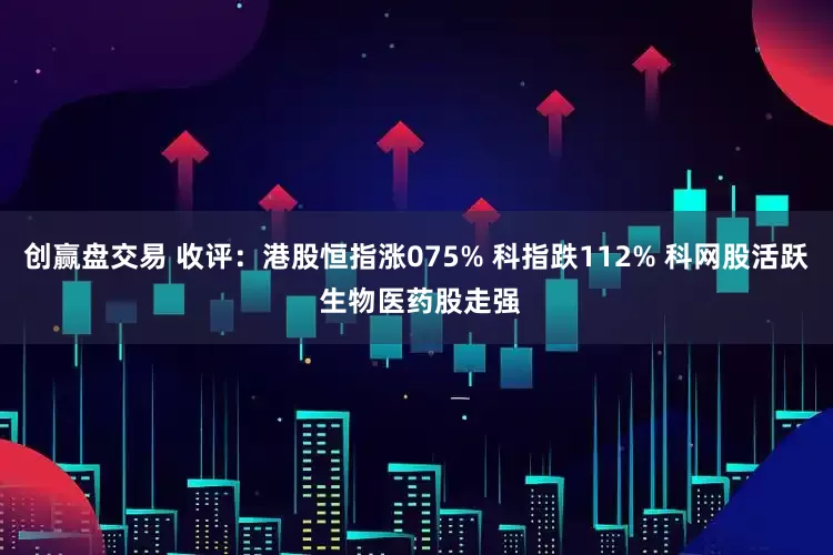 创赢盘交易 收评：港股恒指涨075% 科指跌112% 科网股活跃 生物医药股走强