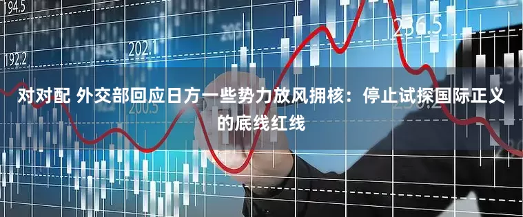 对对配 外交部回应日方一些势力放风拥核：停止试探国际正义的底线红线
