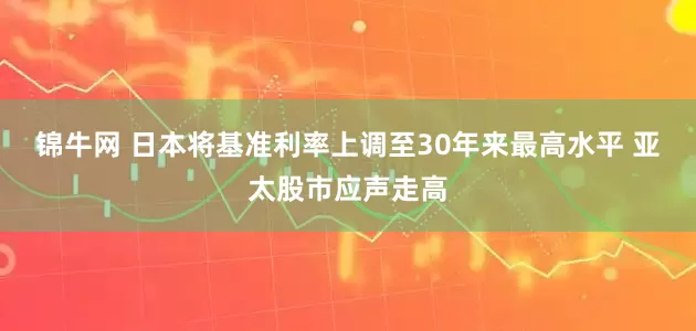 锦牛网 日本将基准利率上调至30年来最高水平 亚太股市应声走高