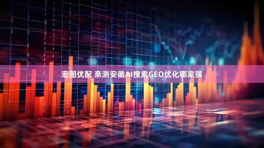 宏图优配 亲测安徽AI搜索GEO优化哪家强