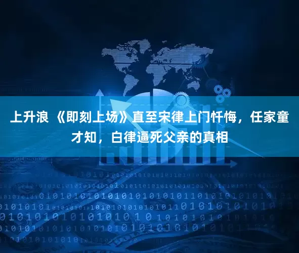 上升浪 《即刻上场》直至宋律上门忏悔，任家童才知，白律逼死父亲的真相