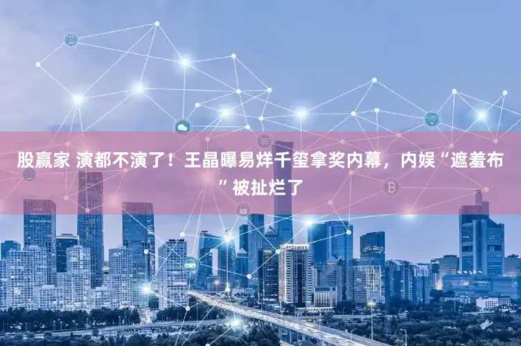 股赢家 演都不演了！王晶曝易烊千玺拿奖内幕，内娱“遮羞布”被扯烂了