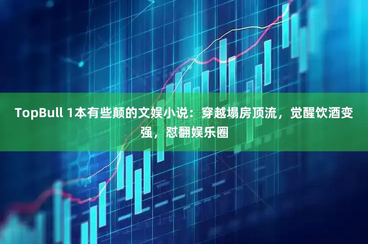 TopBull 1本有些颠的文娱小说：穿越塌房顶流，觉醒饮酒变强，怼翻娱乐圈