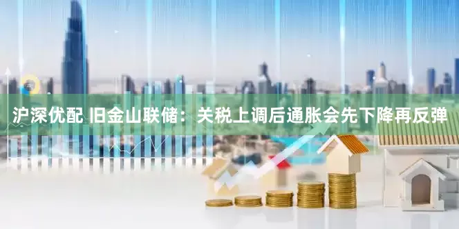 沪深优配 旧金山联储：关税上调后通胀会先下降再反弹