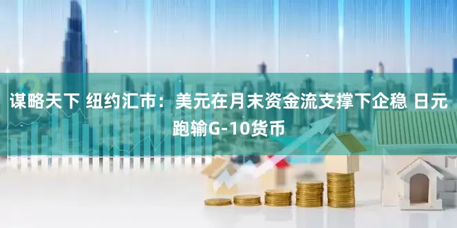 谋略天下 纽约汇市：美元在月末资金流支撑下企稳 日元跑输G-10货币