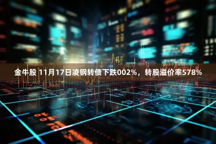 金牛股 11月17日凌钢转债下跌002%，转股溢价率578%