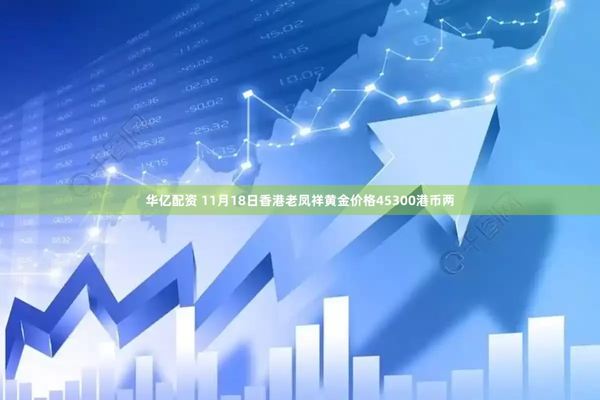 华亿配资 11月18日香港老凤祥黄金价格45300港币两