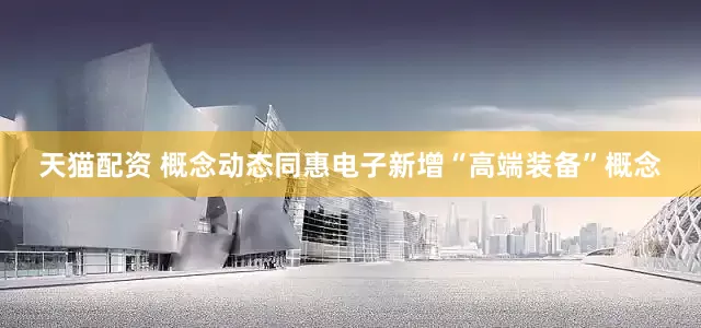 天猫配资 概念动态同惠电子新增“高端装备”概念