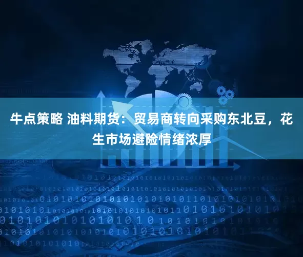 牛点策略 油料期货：贸易商转向采购东北豆，花生市场避险情绪浓厚