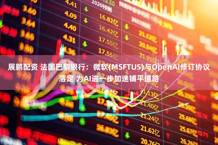 展鹏配资 法国巴黎银行：微软(MSFTUS)与OpenAI修订协议落定 为AI进一步加速铺平道路