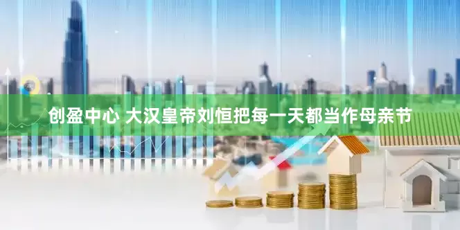 创盈中心 大汉皇帝刘恒把每一天都当作母亲节