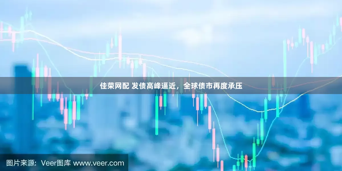 佳荣网配 发债高峰逼近，全球债市再度承压