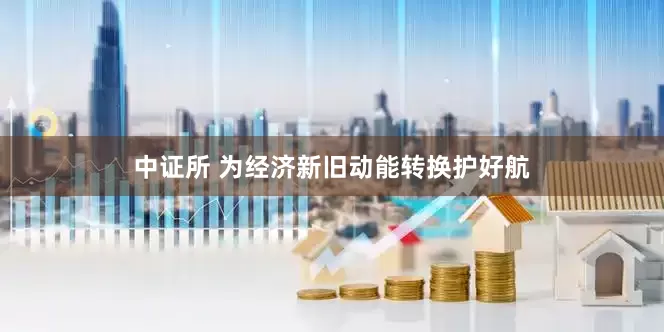 中证所 为经济新旧动能转换护好航