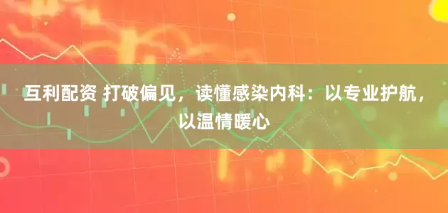 互利配资 打破偏见，读懂感染内科：以专业护航，以温情暖心
