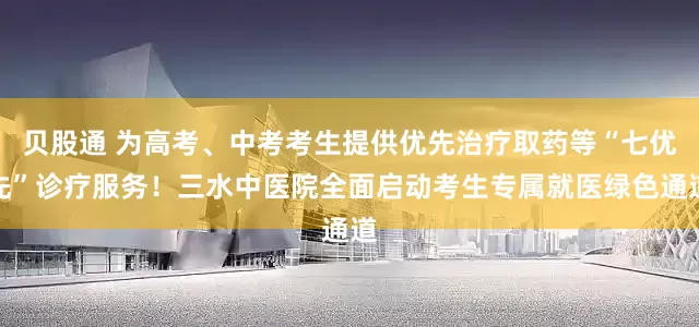 贝股通 为高考、中考考生提供优先治疗取药等“七优先”诊疗服务！三水中医院全面启动考生专属就医绿色通道
